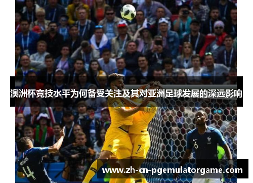 澳洲杯竞技水平为何备受关注及其对亚洲足球发展的深远影响 澳洲杯竞技水平为何备受关注及其对亚洲足球发展的深远影响