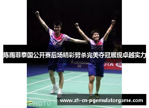 陈雨菲泰国公开赛后场精彩劈杀完美夺冠展现卓越实力