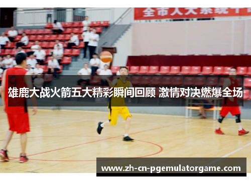 雄鹿大战火箭五大精彩瞬间回顾 激情对决燃爆全场