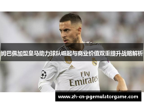 姆巴佩加盟皇马助力球队崛起与商业价值双重提升战略解析