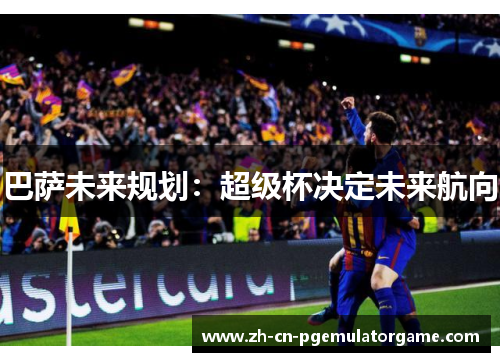 巴萨未来规划：超级杯决定未来航向