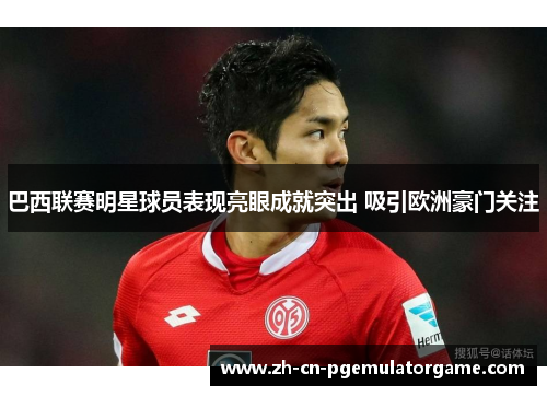 巴西联赛明星球员表现亮眼成就突出 吸引欧洲豪门关注