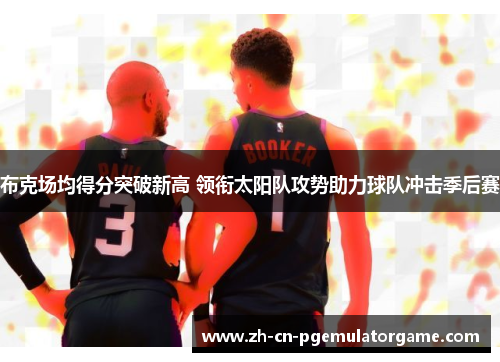 布克场均得分突破新高 领衔太阳队攻势助力球队冲击季后赛