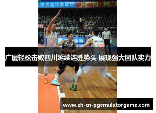 广厦轻松击败四川延续连胜势头 展现强大团队实力