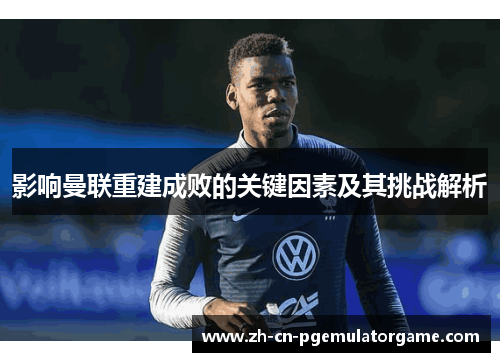 影响曼联重建成败的关键因素及其挑战解析