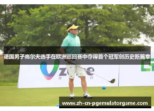 德国男子高尔夫选手在欧洲巡回赛中夺得首个冠军创历史新篇章 德国男子高尔夫选手在欧洲巡回赛中夺得首个冠军创历史新篇章
