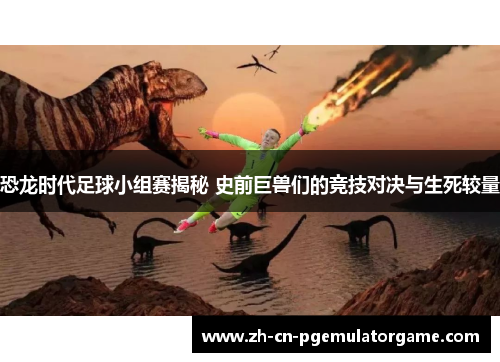 恐龙时代足球小组赛揭秘 史前巨兽们的竞技对决与生死较量 恐龙时代足球小组赛揭秘 史前巨兽们的竞技对决与生死较量