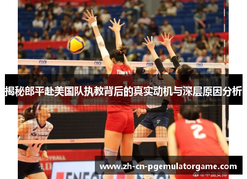 揭秘郎平赴美国队执教背后的真实动机与深层原因分析 揭秘郎平赴美国队执教背后的真实动机与深层原因分析
