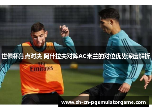世俱杯焦点对决 阿什拉夫对阵AC米兰的对位优势深度解析