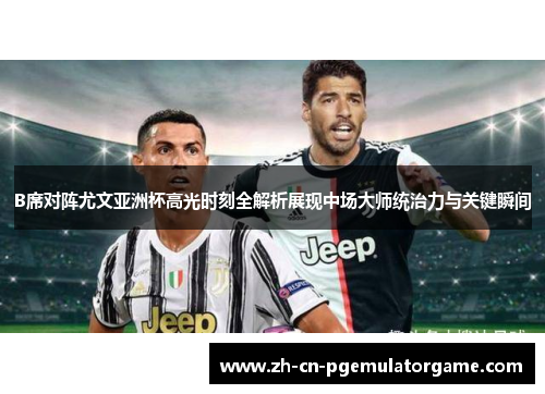 B席对阵尤文亚洲杯高光时刻全解析展现中场大师统治力与关键瞬间 B席对阵尤文亚洲杯高光时刻全解析展现中场大师统治力与关键瞬间
