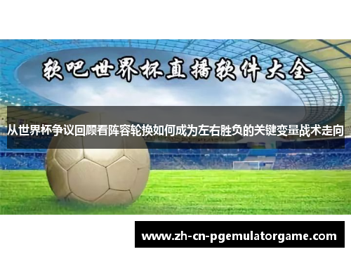 从世界杯争议回顾看阵容轮换如何成为左右胜负的关键变量战术走向 从世界杯争议回顾看阵容轮换如何成为左右胜负的关键变量战术走向