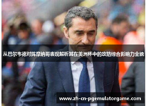 从巴尔韦德对阵摩纳哥表现解析其在美洲杯中的攻防综合影响力全貌