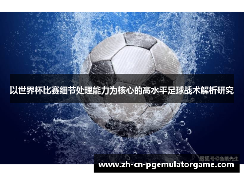 以世界杯比赛细节处理能力为核心的高水平足球战术解析研究 以世界杯比赛细节处理能力为核心的高水平足球战术解析研究