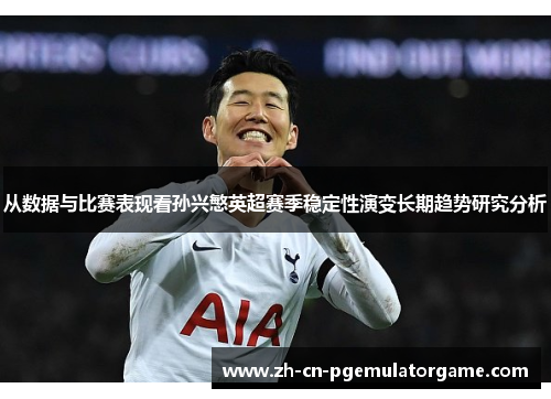 从数据与比赛表现看孙兴慜英超赛季稳定性演变长期趋势研究分析 从数据与比赛表现看孙兴慜英超赛季稳定性演变长期趋势研究分析