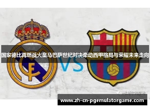 国家德比再燃战火皇马巴萨世纪对决牵动西甲格局与荣耀未来走向 国家德比再燃战火皇马巴萨世纪对决牵动西甲格局与荣耀未来走向