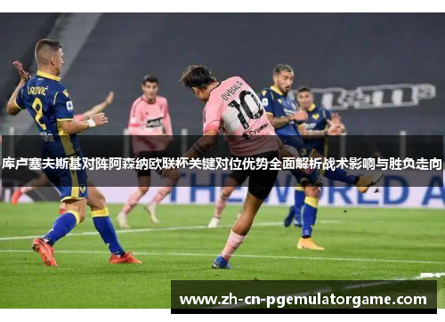 库卢塞夫斯基对阵阿森纳欧联杯关键对位优势全面解析战术影响与胜负走向 库卢塞夫斯基对阵阿森纳欧联杯关键对位优势全面解析战术影响与胜负走向