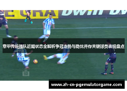 意甲传统强队近期状态全解析争冠走势与隐忧并存关键球员表现盘点 意甲传统强队近期状态全解析争冠走势与隐忧并存关键球员表现盘点