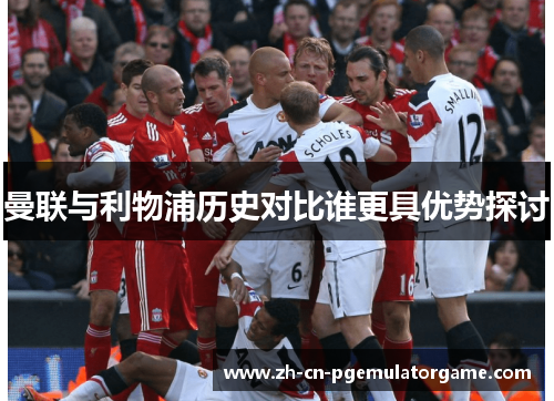 曼联与利物浦历史对比谁更具优势探讨 曼联与利物浦历史对比谁更具优势探讨
