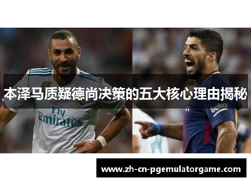 本泽马质疑德尚决策的五大核心理由揭秘