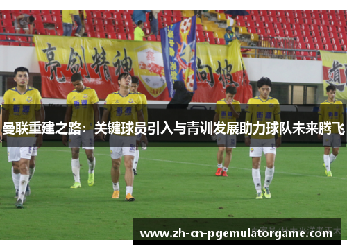 曼联重建之路：关键球员引入与青训发展助力球队未来腾飞