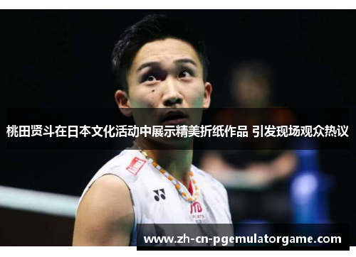 桃田贤斗在日本文化活动中展示精美折纸作品 引发现场观众热议 桃田贤斗在日本文化活动中展示精美折纸作品 引发现场观众热议