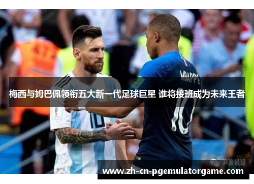 梅西与姆巴佩领衔五大新一代足球巨星 谁将接班成为未来王者