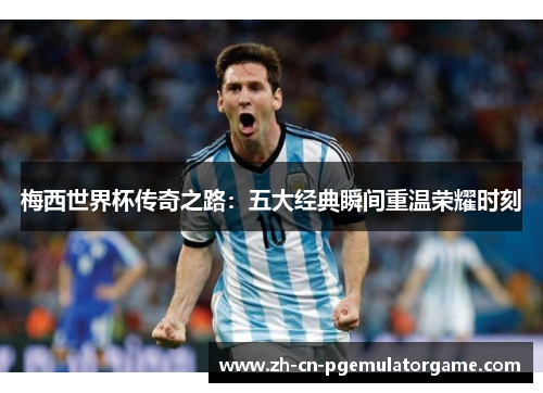 梅西世界杯传奇之路：五大经典瞬间重温荣耀时刻