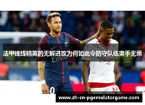 法甲锋线精英的无解进攻为何如此令防守队伍束手无策
