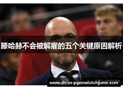 滕哈赫不会被解雇的五个关键原因解析