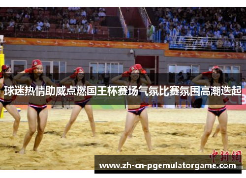 球迷热情助威点燃国王杯赛场气氛比赛氛围高潮迭起