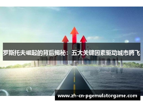 罗斯托夫崛起的背后揭秘：五大关键因素驱动城市腾飞